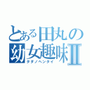 とある田丸の幼女趣味Ⅱ（タダノヘンタイ）