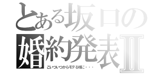 とある坂口の婚約発表Ⅱ（こいついつからモテる様に・・・）