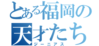 とある福岡の天才たち（ジーニアス）