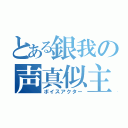 とある銀我の声真似主（ボイスアクター）