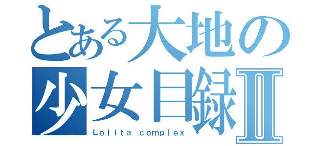 とある大地の少女目録Ⅱ（Ｌｏｌｉｔａ ｃｏｍｐｌｅｘ）