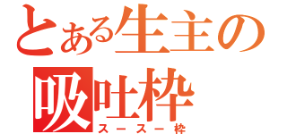 とある生主の吸吐枠（スースー枠）