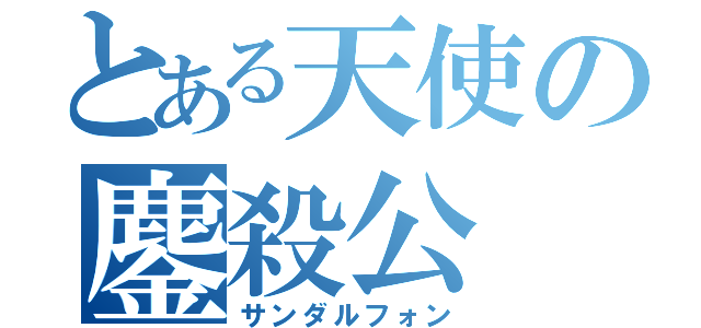 とある天使の鏖殺公（サンダルフォン）