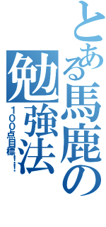 とある馬鹿の勉強法（１００点目標！！）