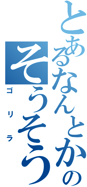 とあるなんとかのそうそうそう（ゴリラ）