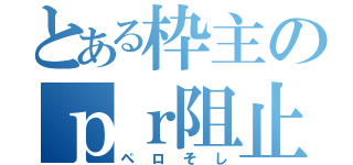 とある枠主のｐｒ阻止（ペロそし）