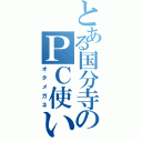 とある国分寺のＰＣ使い（オタメガネ）