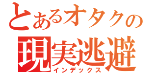 とあるオタクの現実逃避（インデックス）