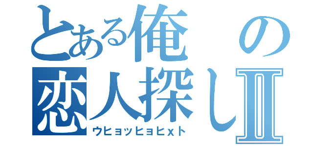 とある俺の恋人探しⅡ（ウヒョッヒョヒｘト）