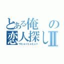 とある俺の恋人探しⅡ（ウヒョッヒョヒｘト）