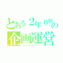 とある２年Ｂ組の企画運営係（プロジェクトマネージャー）