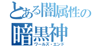 とある闇属性の暗黒神（ワールズ・エンド）