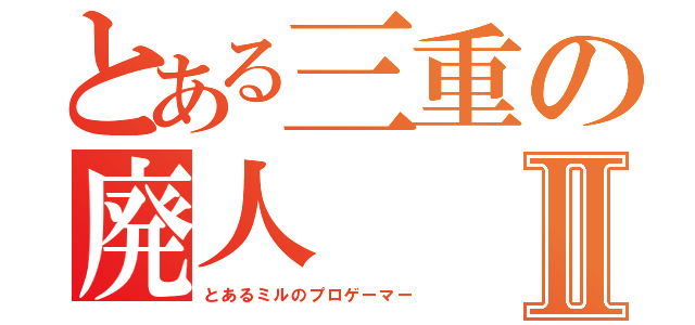 とある三重の廃人Ⅱ（とあるミルのプロゲーマー）