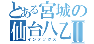 とある宮城の仙台八乙女Ⅱ（インデックス）