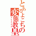 とあるよこちの変態教皇（グレゴリウス）