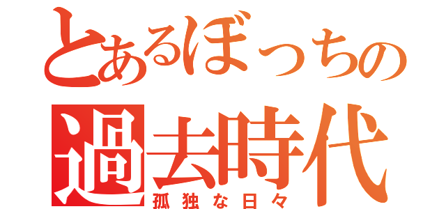 とあるぼっちの過去時代（孤独な日々）