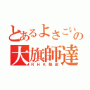 とあるよさこいチームの大旗師達（ＲＨＫ熱波）