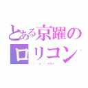 とある京躍のロリコン（┌（┌＾ｏ＾）┐ホモォ…）