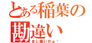 とある稲葉の勘違い（まじ痛いわぁ〜）