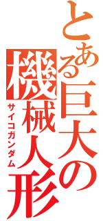 とある巨大の機械人形（サイコガンダム）