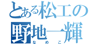 とある松工の野地一輝（なめこ）