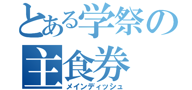 とある学祭の主食券（メインディッシュ）