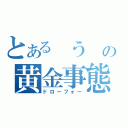 とある う の黄金事態（ドローフォー）