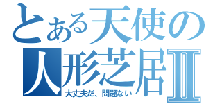 とある天使の人形芝居Ⅱ（大丈夫だ、問題ない）