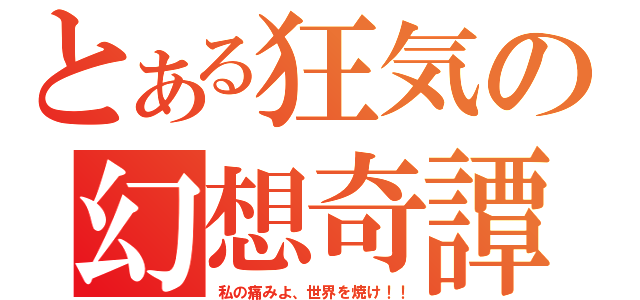 とある狂気の幻想奇譚（私の痛みよ、世界を焼け！！）