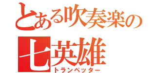 とある吹奏楽の七英雄（トランペッター）