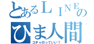 とあるＬＩＮＥのひま人間（コチャ行っていい？）