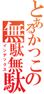 とあるかつこの無駄無駄（インデックス）