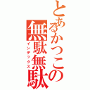 とあるかつこの無駄無駄（インデックス）