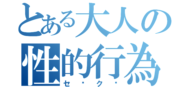 とある大人の性的行為（セ⚪ク⚪）