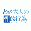 とある大人の性的行為（セ⚪ク⚪）