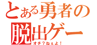 とある勇者の脱出ゲーム（オチ？ねぇよ！）