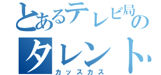 とあるテレビ局のタレント（カッスカス）