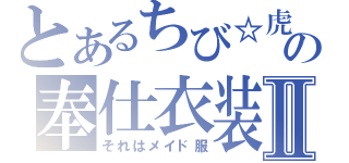 とあるちび☆虎の奉仕衣装Ⅱ（それはメイド服）