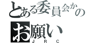 とある委員会からのお願い（Ｊ　Ｒ　Ｃ）