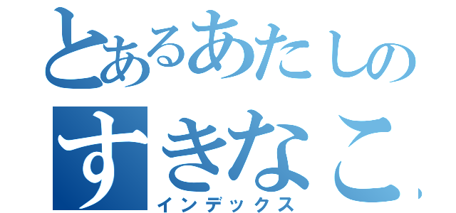 とあるあたしのすきなこと（インデックス）