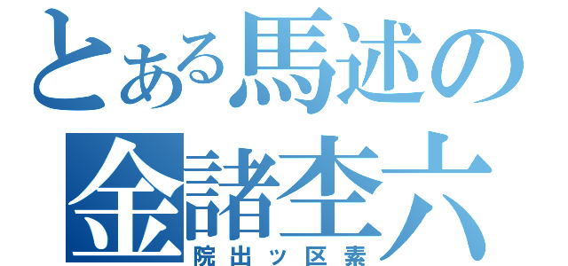 とある馬述の金諸杢六（院出ッ区素）