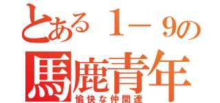 とある１－９の馬鹿青年（愉快な仲間達）