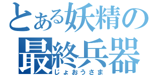 とある妖精の最終兵器（じょおうさま）