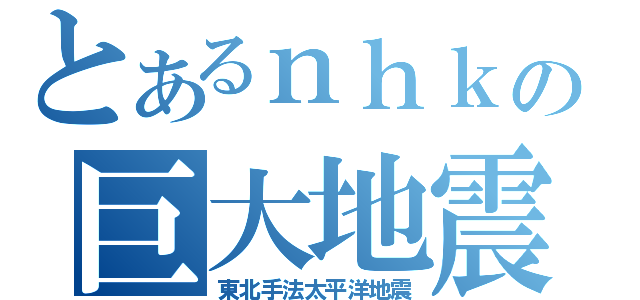 とあるｎｈｋの巨大地震（東北手法太平洋地震）