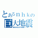 とあるｎｈｋの巨大地震（東北手法太平洋地震）