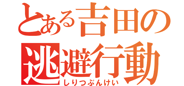 とある吉田の逃避行動（しりつぶんけい）