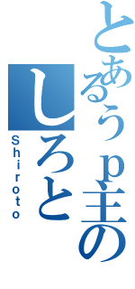 とあるうｐ主のしろと（Ｓｈｉｒｏｔｏ）