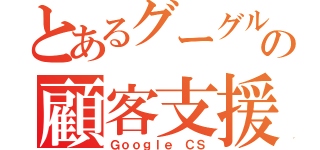 とあるグーグルの顧客支援（Ｇｏｏｇｌｅ ＣＳ）