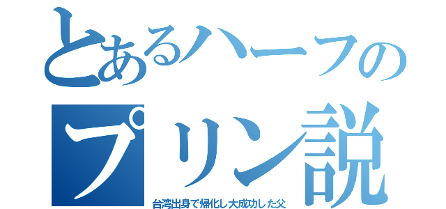 とあるハーフのプリン説（台湾出身で帰化し大成功した父）