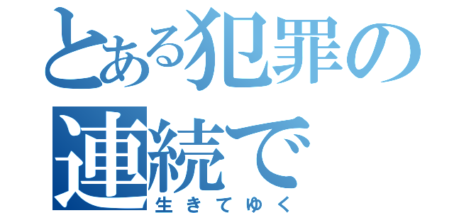 とある犯罪の連続で（生きてゆく）